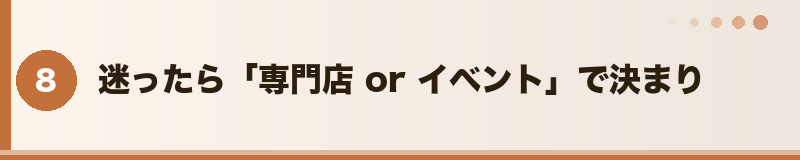 迷ったら「専門店 or イベント」で決まり