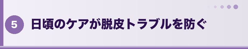日頃のケアが脱皮トラブルを防ぐ