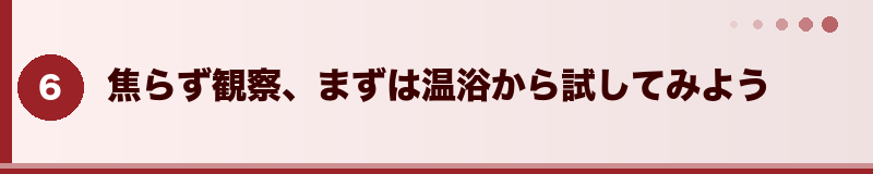 焦らず観察、まずは温浴から試してみよう