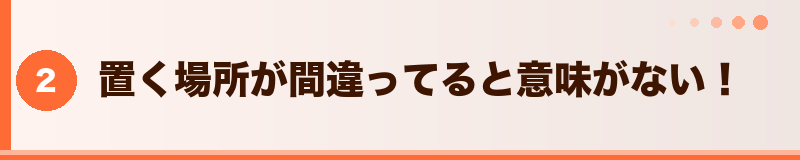 置く場所が間違ってると意味がない！