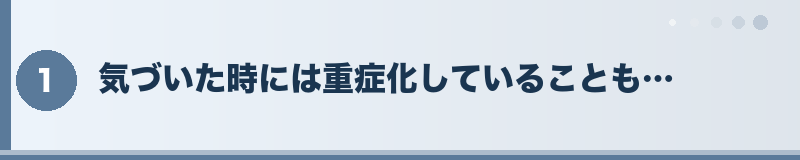 気づいた時には重症化していることも…