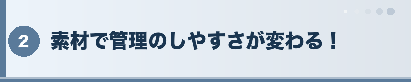 素材で管理のしやすさが変わる！