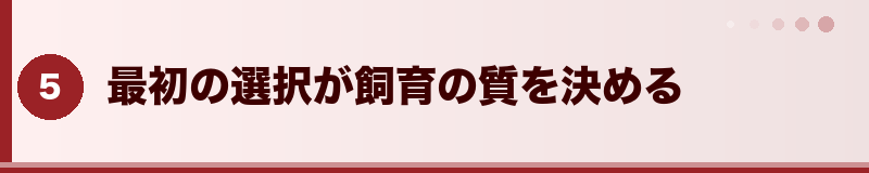 最初の選択が飼育の質を決める
