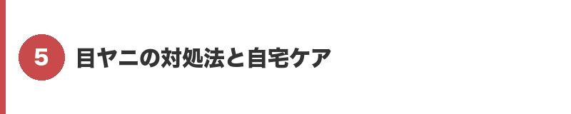 見出しバナー5：目ヤニの対処法と自宅ケア