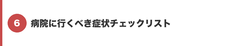 見出しバナー6：病院に行くべき症状チェックリスト