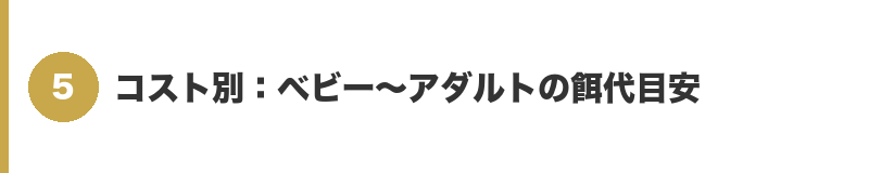 見出しバナー5：コスト別：ベビー〜アダルトの餌代目安
