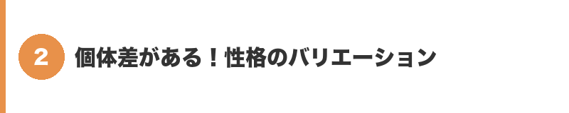 見出しバナー2：個体差がある！性格のバリエーション