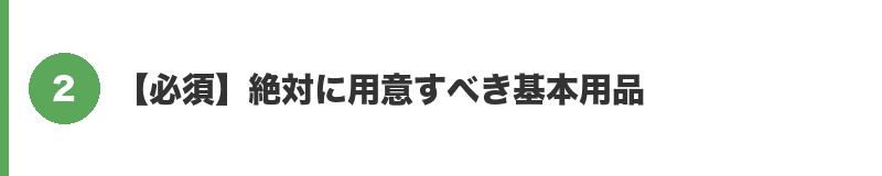 見出しバナー2：【必須】絶対に用意すべき基本用品