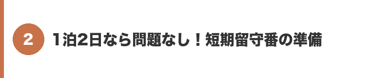 見出しバナー2:1泊2日なら問題なし!短期留守番の準備